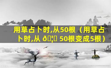 用草占卜时,从50根（用草占卜时,从 🦍 50根变成5根）